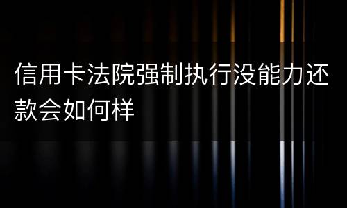 信用卡法院强制执行没能力还款会如何样