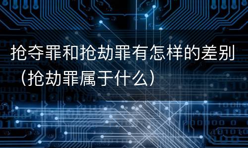 抢夺罪和抢劫罪有怎样的差别（抢劫罪属于什么）