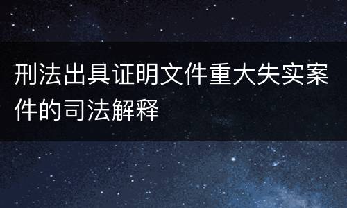 刑法出具证明文件重大失实案件的司法解释