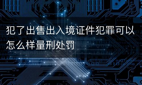 犯了出售出入境证件犯罪可以怎么样量刑处罚