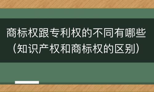 商标权跟专利权的不同有哪些（知识产权和商标权的区别）