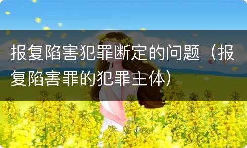 报复陷害犯罪断定的问题（报复陷害罪的犯罪主体）