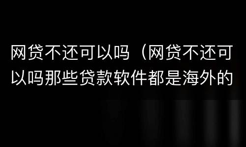 网贷不还可以吗（网贷不还可以吗那些贷款软件都是海外的吗）