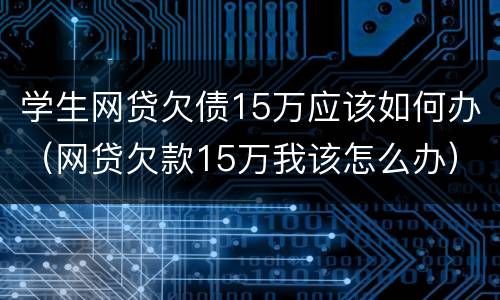 学生网贷欠债15万应该如何办（网贷欠款15万我该怎么办）