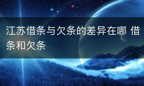 江苏借条与欠条的差异在哪 借条和欠条