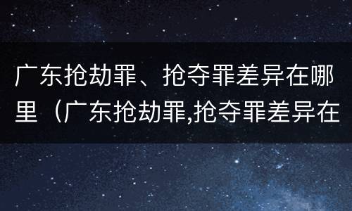 广东抢劫罪、抢夺罪差异在哪里（广东抢劫罪,抢夺罪差异在哪里可以查到）