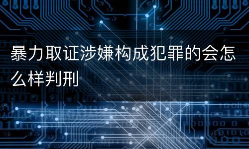 暴力取证涉嫌构成犯罪的会怎么样判刑