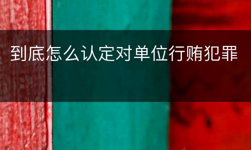 到底怎么认定对单位行贿犯罪