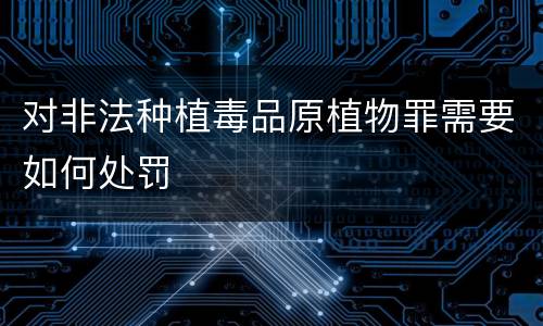 对非法种植毒品原植物罪需要如何处罚