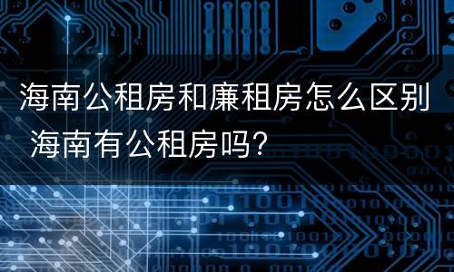 海南公租房和廉租房怎么区别 海南有公租房吗?