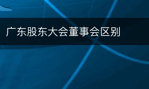 广东股东大会董事会区别