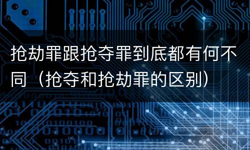 抢劫罪跟抢夺罪到底都有何不同（抢夺和抢劫罪的区别）