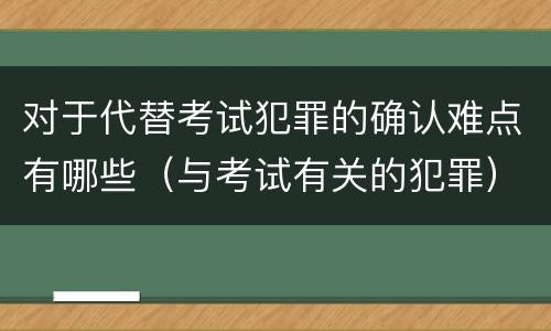 对于代替考试犯罪的确认难点有哪些（与考试有关的犯罪）