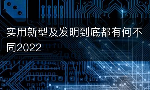 实用新型及发明到底都有何不同2022