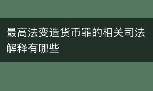 最高法变造货币罪的相关司法解释有哪些