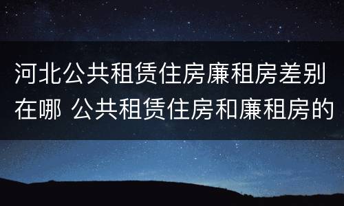河北公共租赁住房廉租房差别在哪 公共租赁住房和廉租房的区别
