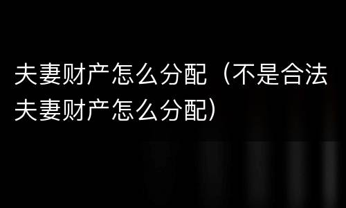 夫妻财产怎么分配（不是合法夫妻财产怎么分配）