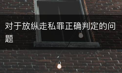 对于放纵走私罪正确判定的问题