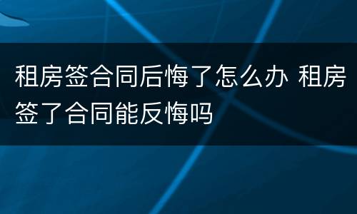 租房签合同后悔了怎么办 租房签了合同能反悔吗