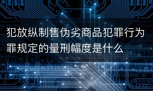 犯放纵制售伪劣商品犯罪行为罪规定的量刑幅度是什么