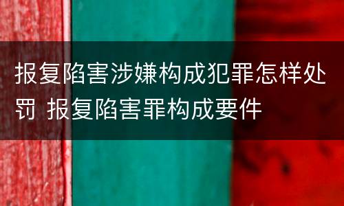 报复陷害涉嫌构成犯罪怎样处罚 报复陷害罪构成要件