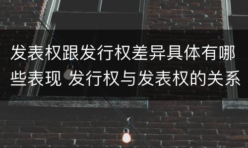 发表权跟发行权差异具体有哪些表现 发行权与发表权的关系