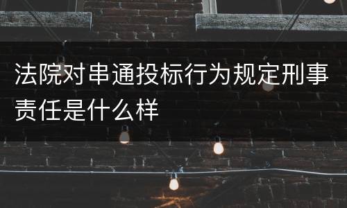 法院对串通投标行为规定刑事责任是什么样
