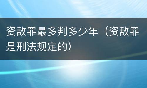 资敌罪最多判多少年（资敌罪是刑法规定的）