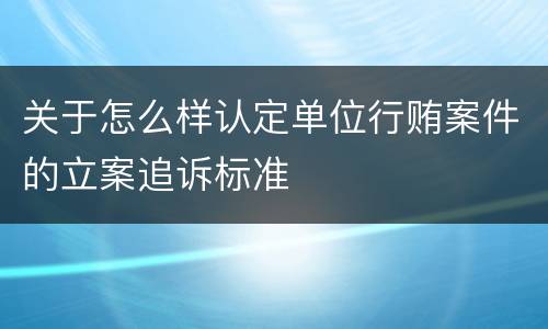 关于怎么样认定单位行贿案件的立案追诉标准
