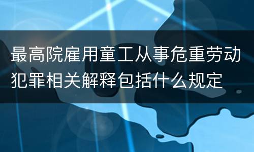 最高院雇用童工从事危重劳动犯罪相关解释包括什么规定