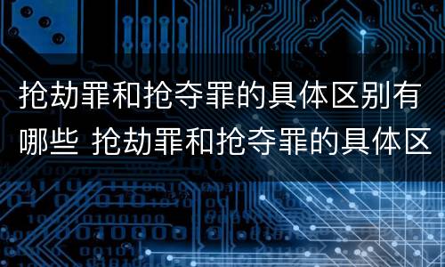 抢劫罪和抢夺罪的具体区别有哪些 抢劫罪和抢夺罪的具体区别有哪些案例