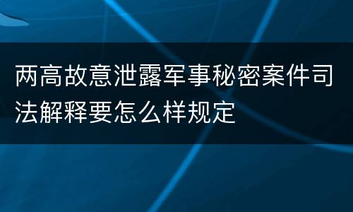 两高故意泄露军事秘密案件司法解释要怎么样规定