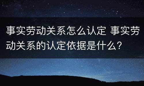 事实劳动关系怎么认定 事实劳动关系的认定依据是什么?