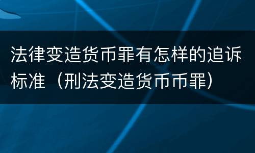 法律变造货币罪有怎样的追诉标准（刑法变造货币币罪）