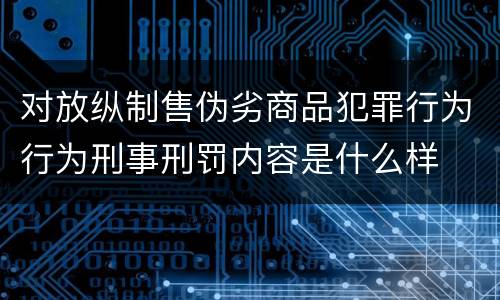 对放纵制售伪劣商品犯罪行为行为刑事刑罚内容是什么样