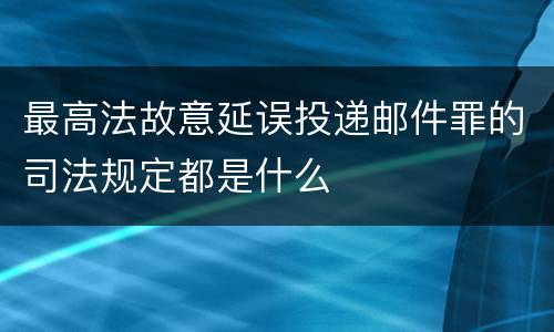 最高法故意延误投递邮件罪的司法规定都是什么