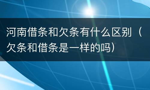 河南借条和欠条有什么区别（欠条和借条是一样的吗）