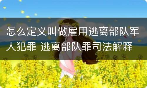 怎么定义叫做雇用逃离部队军人犯罪 逃离部队罪司法解释