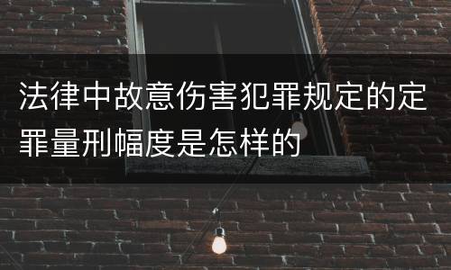 法律中故意伤害犯罪规定的定罪量刑幅度是怎样的