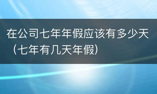 在公司七年年假应该有多少天（七年有几天年假）