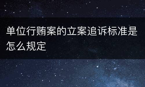 单位行贿案的立案追诉标准是怎么规定