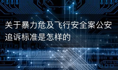关于暴力危及飞行安全案公安追诉标准是怎样的