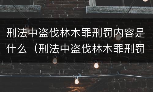 刑法中盗伐林木罪刑罚内容是什么（刑法中盗伐林木罪刑罚内容是什么意思）