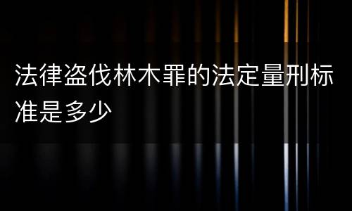 法律盗伐林木罪的法定量刑标准是多少
