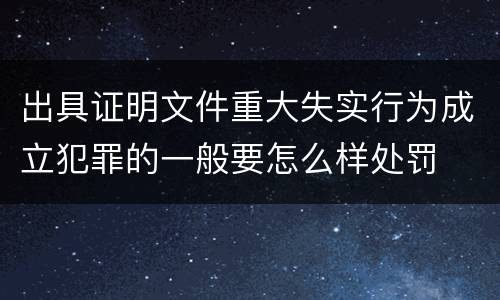 出具证明文件重大失实行为成立犯罪的一般要怎么样处罚