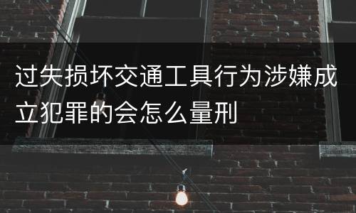 过失损坏交通工具行为涉嫌成立犯罪的会怎么量刑