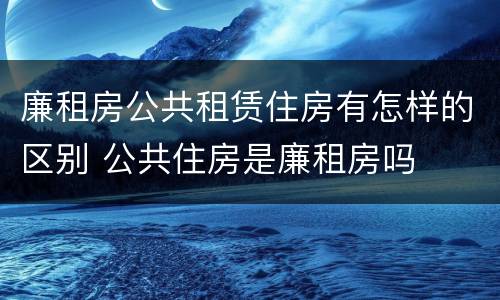 廉租房公共租赁住房有怎样的区别 公共住房是廉租房吗