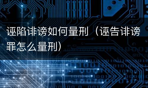 诬陷诽谤如何量刑（诬告诽谤罪怎么量刑）