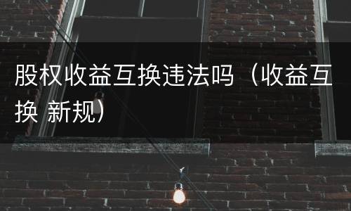 股权收益互换违法吗（收益互换 新规）