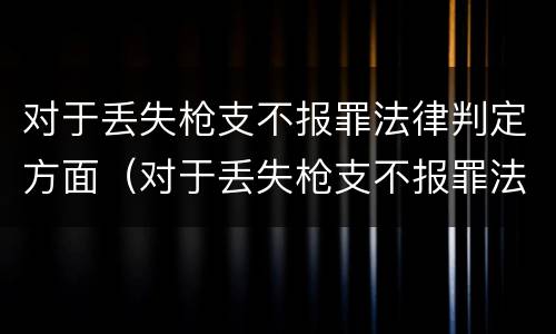 对于丢失枪支不报罪法律判定方面（对于丢失枪支不报罪法律判定方面有哪些）